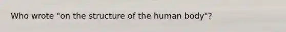 Who wrote "on the structure of the human body"?