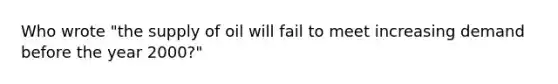 Who wrote "the supply of oil will fail to meet increasing demand before the year 2000?"