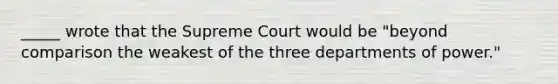 _____ wrote that the Supreme Court would be "beyond comparison the weakest of the three departments of power."