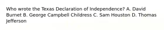 Who wrote the Texas Declaration of Independence? A. David Burnet B. George Campbell Childress C. Sam Houston D. Thomas Jefferson