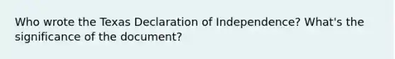 Who wrote the Texas Declaration of Independence? What's the significance of the document?