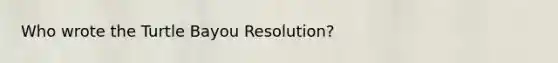 Who wrote the Turtle Bayou Resolution?