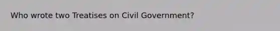 Who wrote two Treatises on Civil Government?