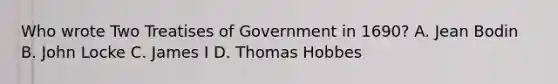 Who wrote Two Treatises of Government in 1690? A. Jean Bodin B. John Locke C. James I D. Thomas Hobbes