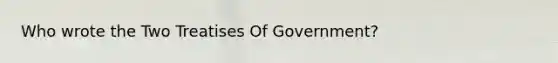 Who wrote the Two Treatises Of Government?