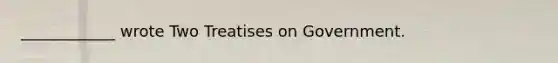 ____________ wrote Two Treatises on Government.
