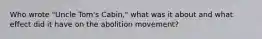 Who wrote "Uncle Tom's Cabin," what was it about and what effect did it have on the abolition movement?