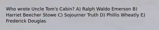 Who wrote Uncle Tom's Cabin? A) Ralph Waldo Emerson B) Harriet Beecher Stowe C) Sojourner Truth D) Phillis Wheatly E) Frederick Douglas