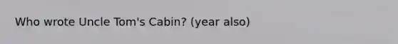 Who wrote Uncle Tom's Cabin? (year also)