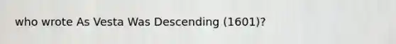 who wrote As Vesta Was Descending (1601)?