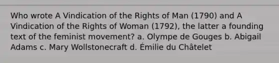 Who wrote A Vindication of the Rights of Man (1790) and A Vindication of the Rights of Woman (1792), the latter a founding text of the feminist movement? a. Olympe de Gouges b. Abigail Adams c. Mary Wollstonecraft d. Émilie du Châtelet