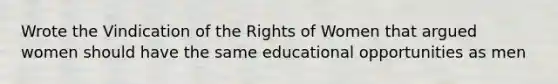 Wrote the Vindication of the Rights of Women that argued women should have the same educational opportunities as men