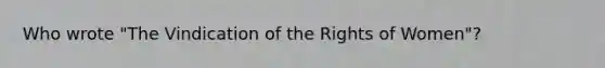 Who wrote "The Vindication of the Rights of Women"?