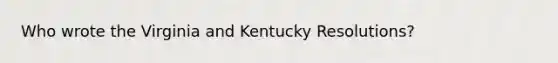 Who wrote the Virginia and Kentucky Resolutions?