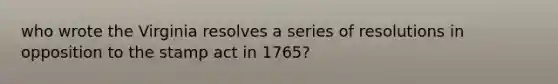 who wrote the Virginia resolves a series of resolutions in opposition to the stamp act in 1765?