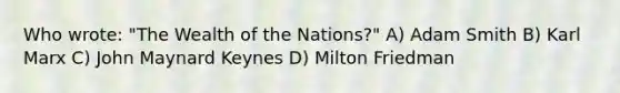 Who wrote: "The Wealth of the Nations?" A) Adam Smith B) Karl Marx C) John Maynard Keynes D) Milton Friedman