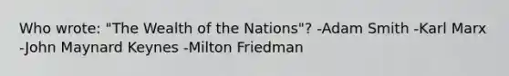 Who wrote: "The Wealth of the Nations"? -Adam Smith -Karl Marx -John Maynard Keynes -Milton Friedman