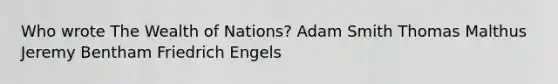 Who wrote The Wealth of Nations? Adam Smith Thomas Malthus Jeremy Bentham Friedrich Engels