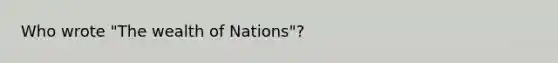 Who wrote "The wealth of Nations"?