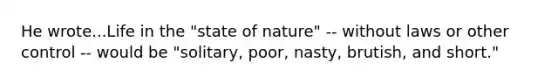 He wrote...Life in the "state of nature" -- without laws or other control -- would be "solitary, poor, nasty, brutish, and short."