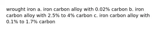 wrought iron a. iron carbon alloy with 0.02% carbon b. iron carbon alloy with 2.5% to 4% carbon c. iron carbon alloy with 0.1% to 1.7% carbon