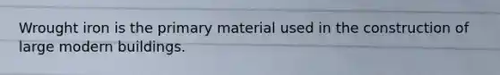 Wrought iron is the primary material used in the construction of large modern buildings.