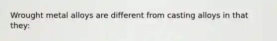 Wrought metal alloys are different from casting alloys in that they: