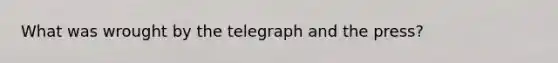 What was wrought by the telegraph and the press?