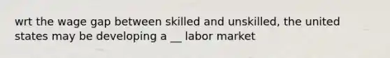 wrt the wage gap between skilled and unskilled, the united states may be developing a __ labor market