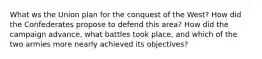 What ws the Union plan for the conquest of the West? How did the Confederates propose to defend this area? How did the campaign advance, what battles took place, and which of the two armies more nearly achieved its objectives?