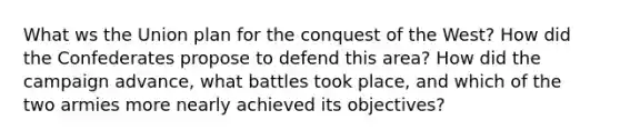 What ws the Union plan for the conquest of the West? How did the Confederates propose to defend this area? How did the campaign advance, what battles took place, and which of the two armies more nearly achieved its objectives?