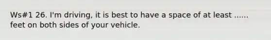 Ws#1 26. I'm driving, it is best to have a space of at least ...... feet on both sides of your vehicle.