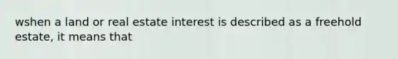 wshen a land or real estate interest is described as a freehold estate, it means that