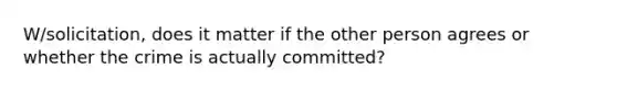 W/solicitation, does it matter if the other person agrees or whether the crime is actually committed?