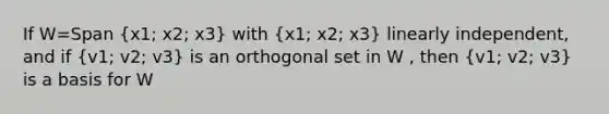 If W=Span (x1; x2; x3) with (x1; x2; x3) linearly independent, and if (v1; v2; v3) is an orthogonal set in W , then (v1; v2; v3) is a basis for W