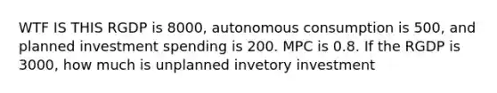 WTF IS THIS RGDP is 8000, autonomous consumption is 500, and planned investment spending is 200. MPC is 0.8. If the RGDP is 3000, how much is unplanned invetory investment