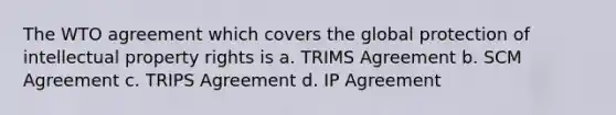 The WTO agreement which covers the global protection of intellectual property rights is a. TRIMS Agreement b. SCM Agreement c. TRIPS Agreement d. IP Agreement