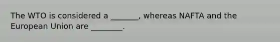 The WTO is considered a _______, whereas NAFTA and the European Union are ________.