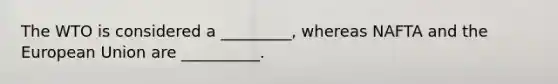 The WTO is considered a _________, whereas NAFTA and the European Union are __________.