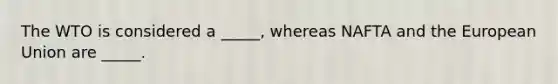 The WTO is considered a _____, whereas NAFTA and the European Union are _____.