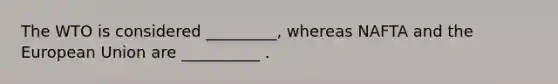 The WTO is considered _________, whereas NAFTA and the European Union are __________ .