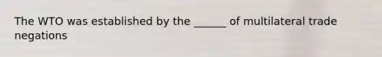 The WTO was established by the ______ of multilateral trade negations