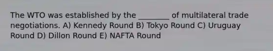 The WTO was established by the ________ of multilateral trade negotiations. A) Kennedy Round B) Tokyo Round C) Uruguay Round D) Dillon Round E) NAFTA Round