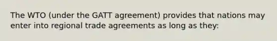 The WTO (under the GATT agreement) provides that nations may enter into regional trade agreements as long as they: