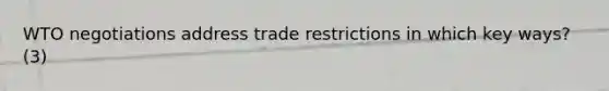 WTO negotiations address trade restrictions in which key ways? (3)