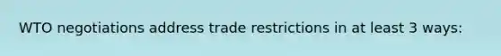 WTO negotiations address trade restrictions in at least 3 ways: