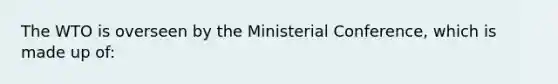 The WTO is overseen by the Ministerial Conference, which is made up of: