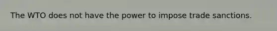 The WTO does not have the power to impose trade sanctions.