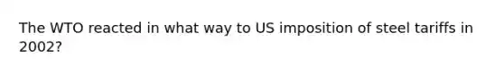 The WTO reacted in what way to US imposition of steel tariffs in 2002?