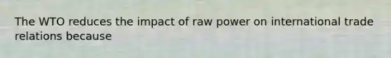 The WTO reduces the impact of raw power on international trade relations because